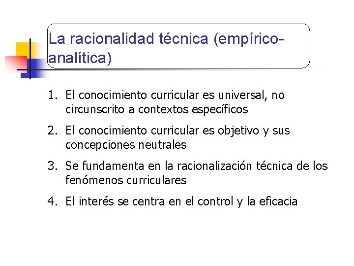 La racionalidad técnica (empíricoanalítica) 1. El conocimiento curricular es universal, no circunscrito a contextos