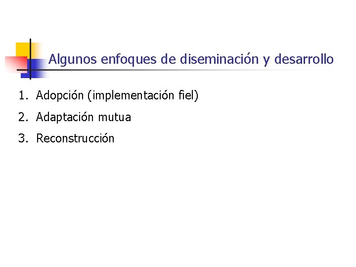 Algunos enfoques de diseminación y desarrollo 1. Adopción (implementación fiel) 2. Adaptación mutua 3.