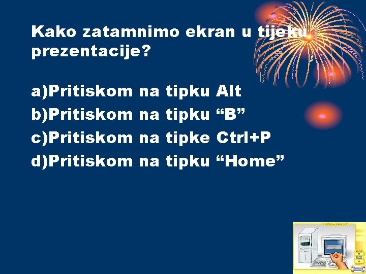 Kako zatamnimo ekran u tijeku prezentacije? a)Pritiskom b)Pritiskom c)Pritiskom d)Pritiskom na na tipku tipke