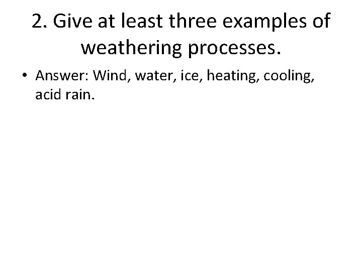 2. Give at least three examples of weathering processes. • Answer: Wind, water, ice,