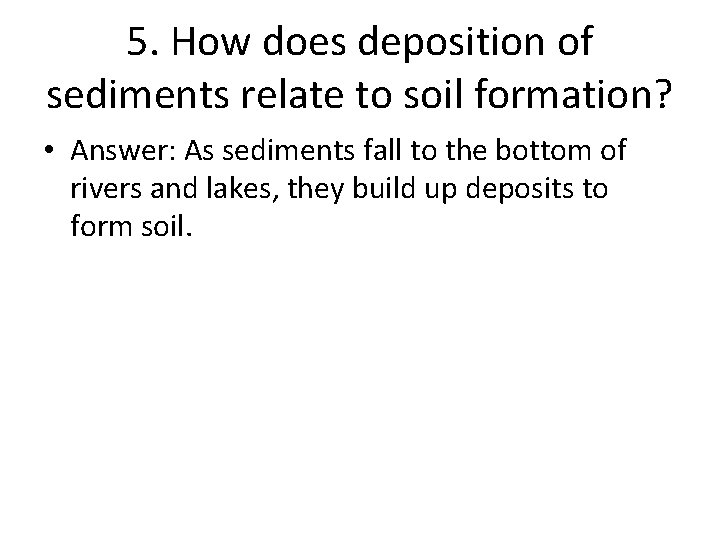 5. How does deposition of sediments relate to soil formation? • Answer: As sediments