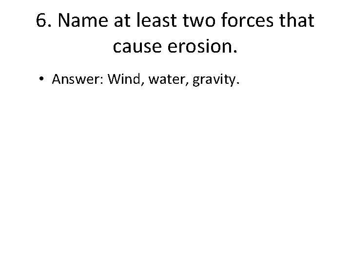 6. Name at least two forces that cause erosion. • Answer: Wind, water, gravity.