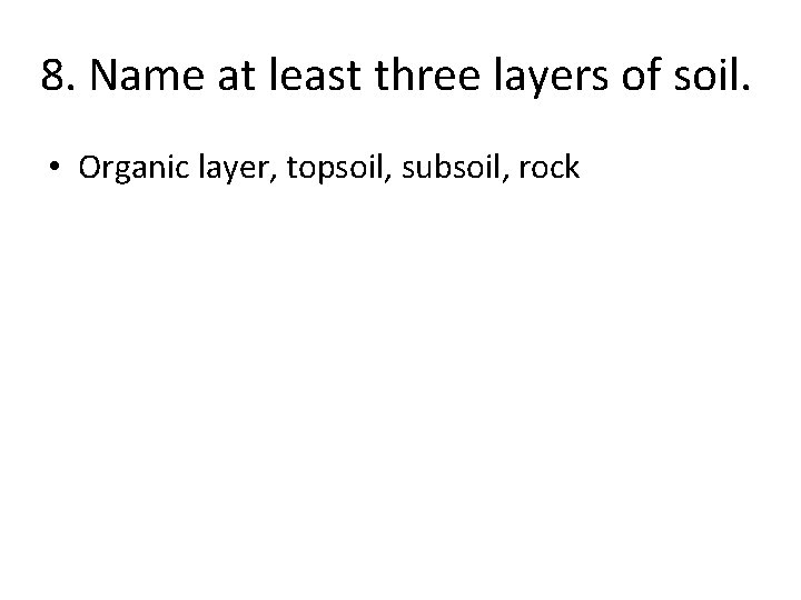 8. Name at least three layers of soil. • Organic layer, topsoil, subsoil, rock