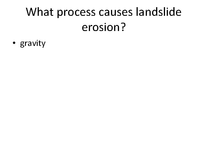 What process causes landslide erosion? • gravity 