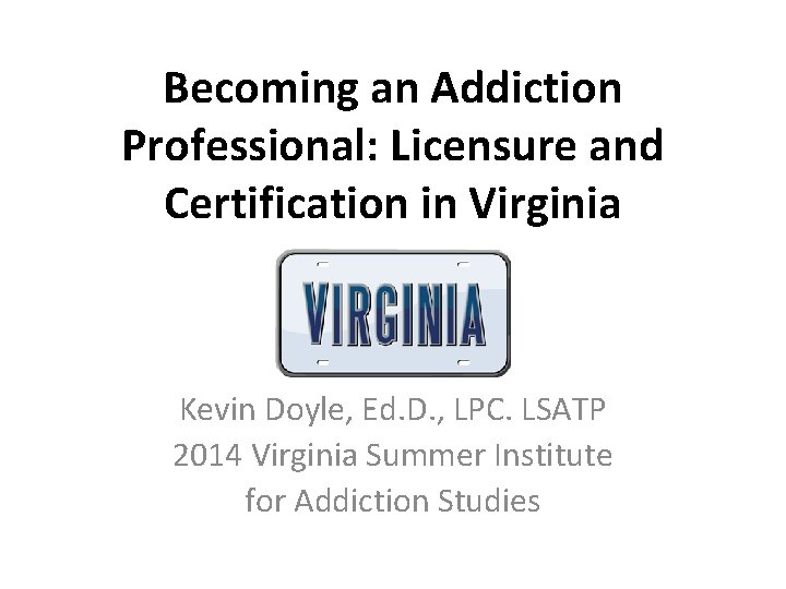 Becoming an Addiction Professional: Licensure and Certification in Virginia Kevin Doyle, Ed. D. ,
