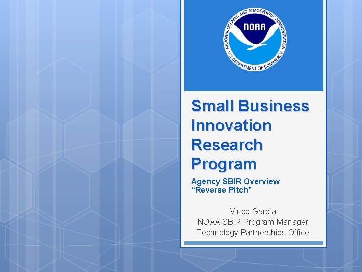 Small Business Innovation Research Program Agency SBIR Overview “Reverse Pitch” Vince Garcia NOAA SBIR