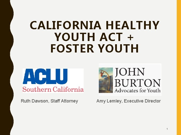 CALIFORNIA HEALTHY YOUTH ACT + FOSTER YOUTH Ruth Dawson, Staff Attorney Amy Lemley, Executive