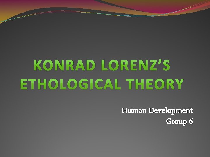 KONRAD LORENZ’S ETHOLOGICAL THEORY Human Development Group 6 