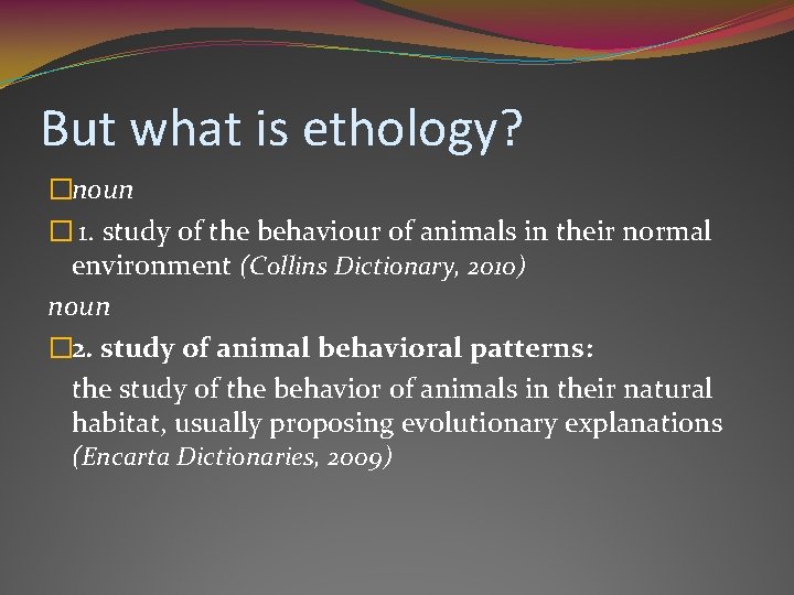 But what is ethology? �noun � 1. study of the behaviour of animals in