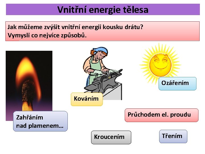 Vnitřní energie tělesa Jak můžeme zvýšit vnitřní energii kousku drátu? Vymysli co nejvíce způsobů. Vnitřní energie tělesa Jak můžeme zvýšit vnitřní energii kousku drátu? Vymysli co nejvíce způsobů.