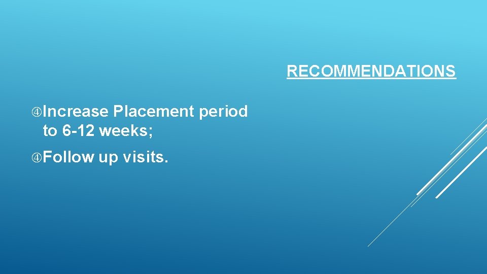 RECOMMENDATIONS Increase Placement period to 6 -12 weeks; Follow up visits. RECOMMENDATIONS Increase Placement period to 6 -12 weeks; Follow up visits.