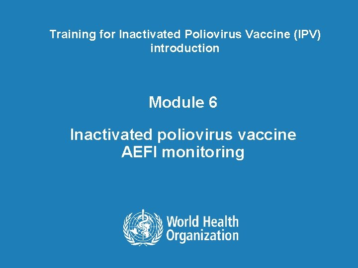 Training for Inactivated Poliovirus Vaccine (IPV) introduction Module 6 Inactivated poliovirus vaccine AEFI monitoring