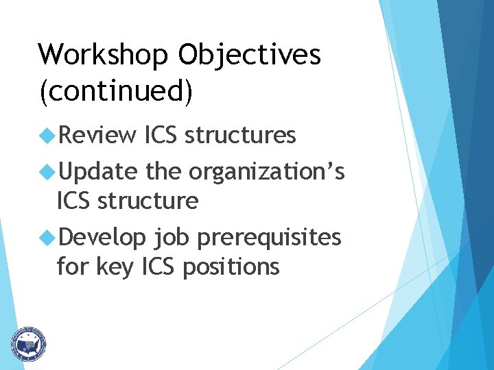 Workshop Objectives (continued) Review ICS structures Update the organization’s ICS structure Develop job prerequisites