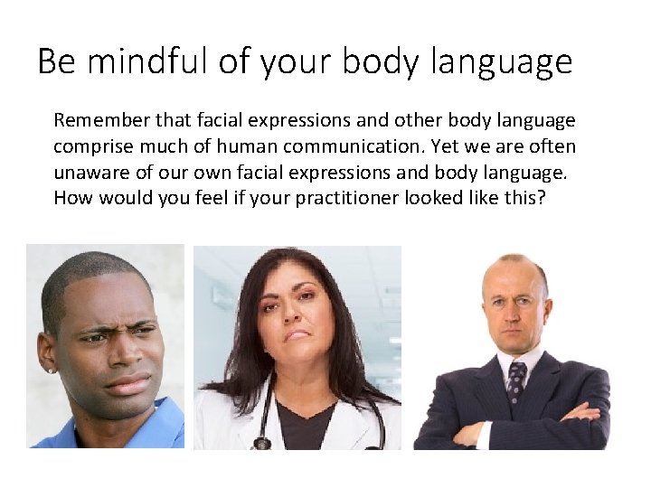 Be mindful of your body language Remember that facial expressions and other body language