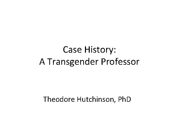 Case History: A Transgender Professor Theodore Hutchinson, Ph. D 