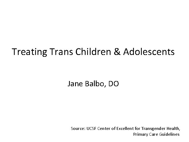 Treating Trans Children & Adolescents Jane Balbo, DO Source: UCSF Center of Excellent for