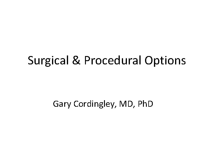 Surgical & Procedural Options Gary Cordingley, MD, Ph. D 