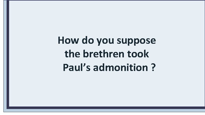 How do you suppose the brethren took Paul’s admonition ? 