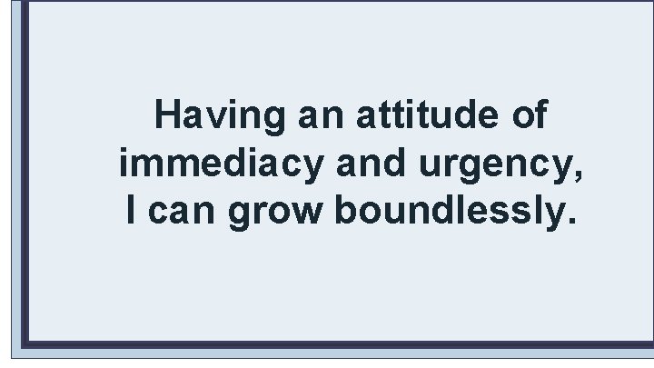 Having an attitude of immediacy and urgency, I can grow boundlessly. 