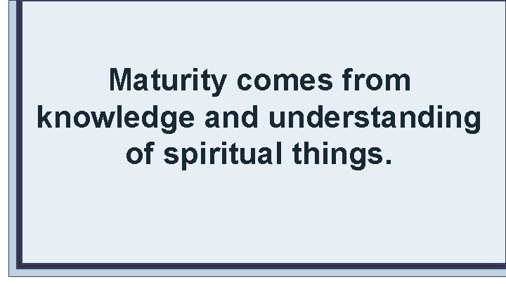 Maturity comes from knowledge and understanding of spiritual things. 