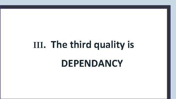 III. The third quality is DEPENDANCY 