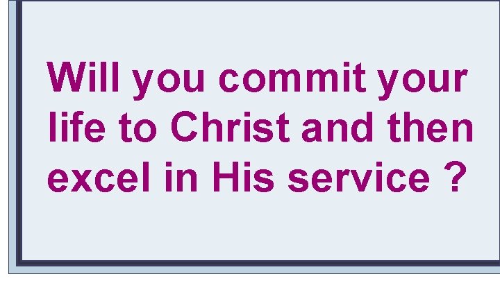 Will you commit your life to Christ and then excel in His service ?