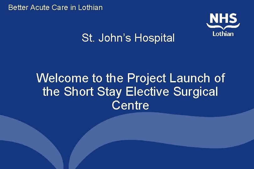 Better Acute Care in Lothian St. John’s Hospital Welcome to the Project Launch of