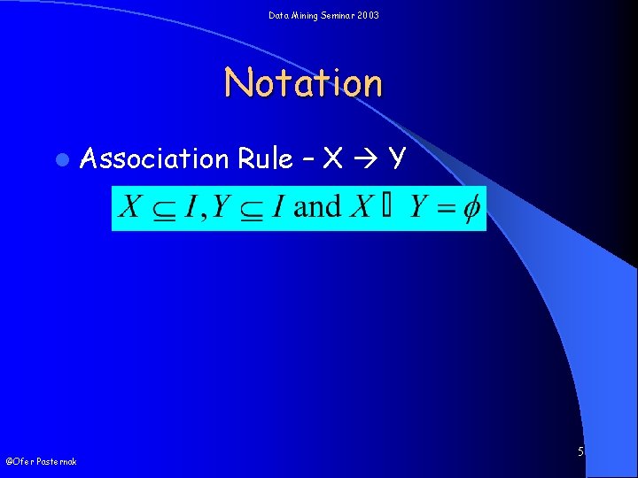 Data Mining Seminar 2003 Notation l Association ©Ofer Pasternak Rule – X Y 5