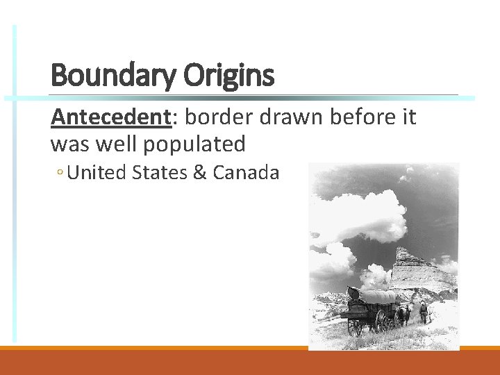 Boundary Origins Antecedent: border drawn before it was well populated ◦ United States &