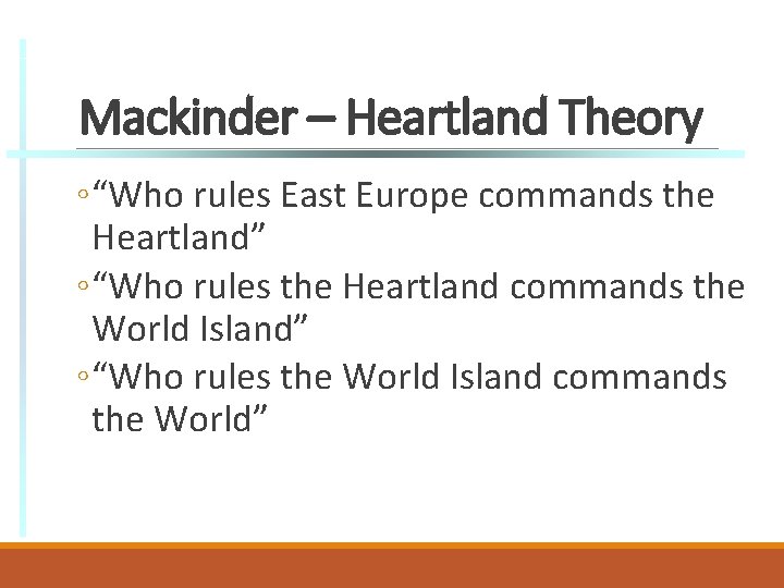 Mackinder – Heartland Theory ◦ “Who rules East Europe commands the Heartland” ◦ “Who