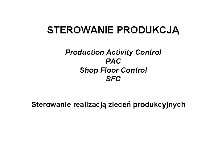 STEROWANIE PRODUKCJĄ Production Activity Control PAC Shop Floor Control SFC Sterowanie realizacją zleceń produkcyjnych