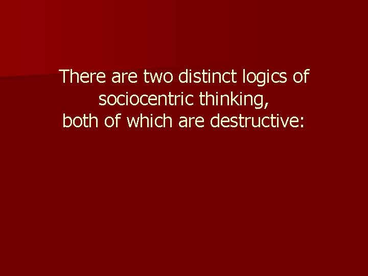 There are two distinct logics of sociocentric thinking, both of which are destructive: 