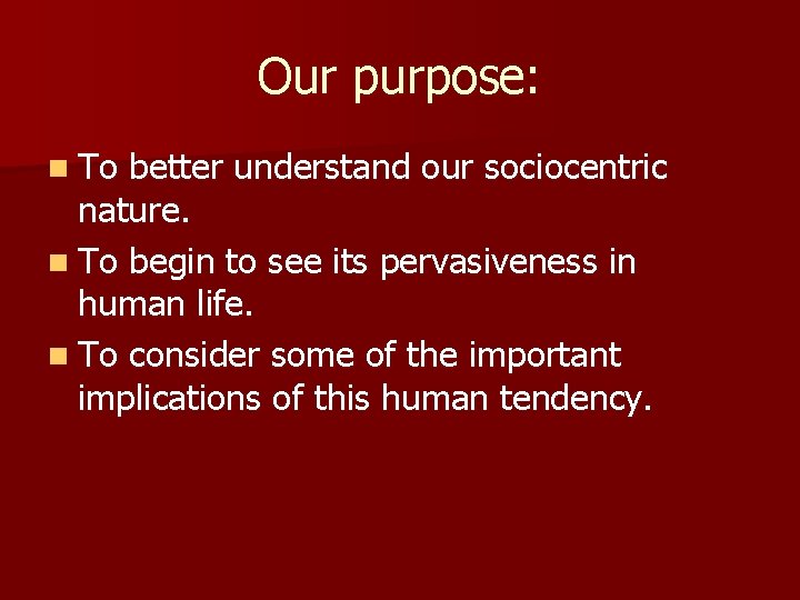 Our purpose: n To better understand our sociocentric nature. n To begin to see