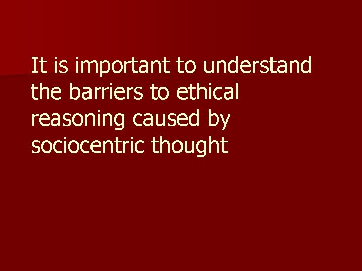 It is important to understand the barriers to ethical reasoning caused by sociocentric thought