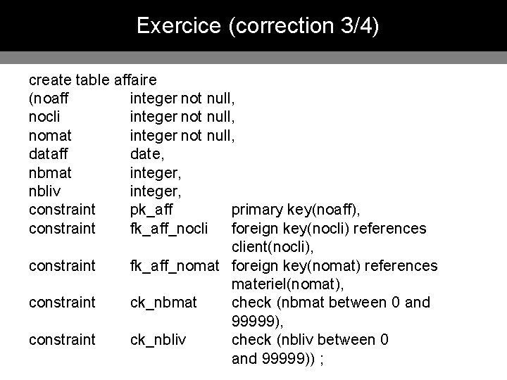 Exercice (correction 3/4) create table affaire (noaff integer not null, nocli integer not null,