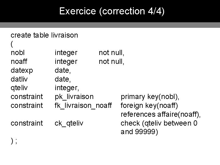 Exercice (correction 4/4) create table livraison ( nobl integer not null, noaff integer not