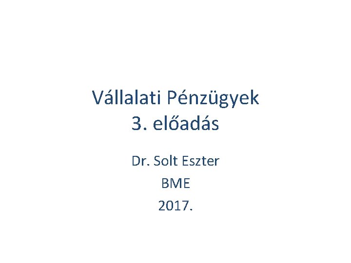 Vállalati Pénzügyek 3. előadás Dr. Solt Eszter BME 2017. 