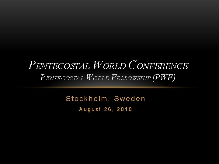 PENTECOSTAL WORLD CONFERENCE PENTECOSTAL WORLD FELLOWSHIP (PWF) Stockholm, Sweden August 26, 2010 