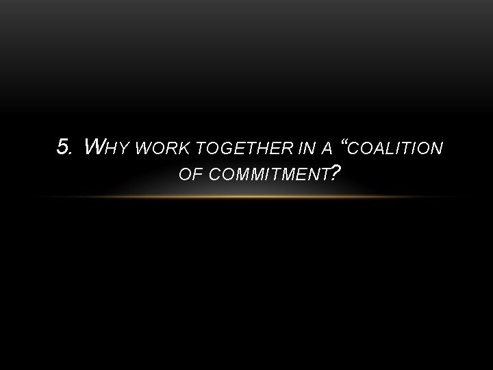 5. WHY WORK TOGETHER IN A “COALITION OF COMMITMENT? 