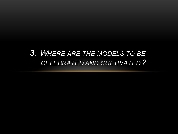 3. WHERE ARE THE MODELS TO BE CELEBRATED AND CULTIVATED ? 