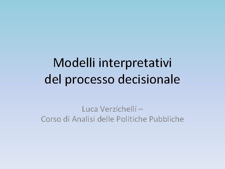 Modelli interpretativi del processo decisionale Luca Verzichelli – Corso di Analisi delle Politiche Pubbliche