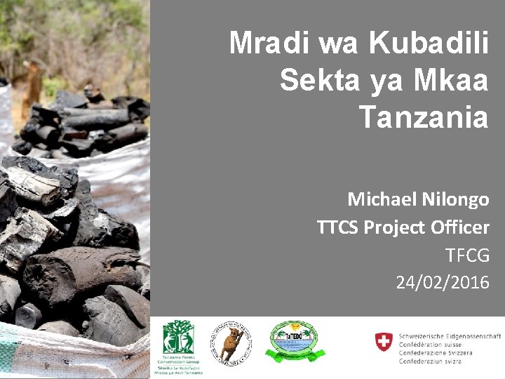 Mradi wa Kubadili Sekta ya Mkaa Tanzania Michael Nilongo TTCS Project Officer TFCG 24/02/2016