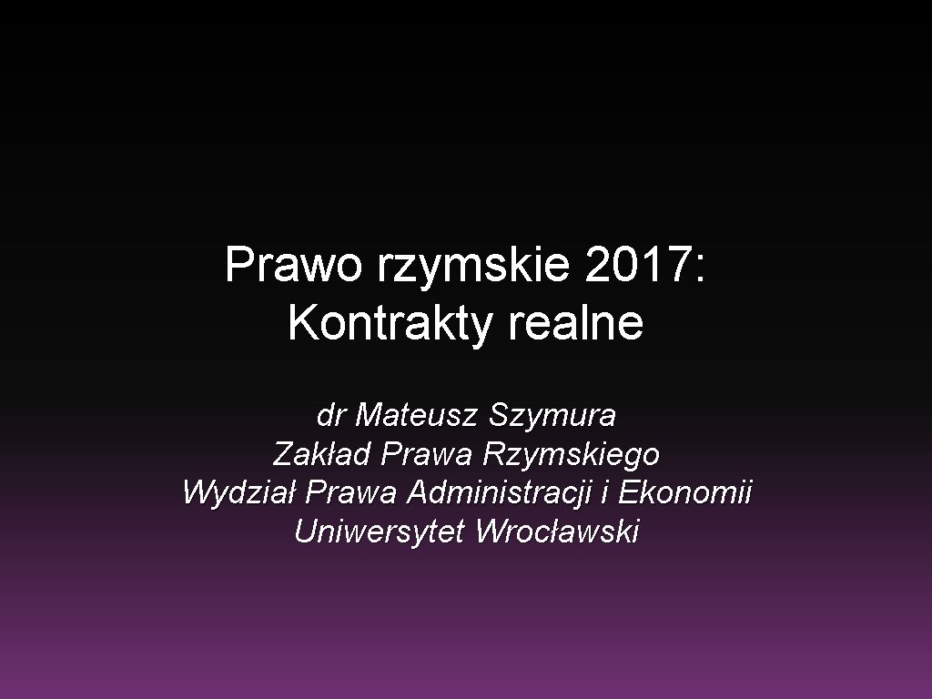 Prawo rzymskie 2017: Kontrakty realne dr Mateusz Szymura Zakład Prawa Rzymskiego Wydział Prawa Administracji Prawo rzymskie 2017: Kontrakty realne dr Mateusz Szymura Zakład Prawa Rzymskiego Wydział Prawa Administracji