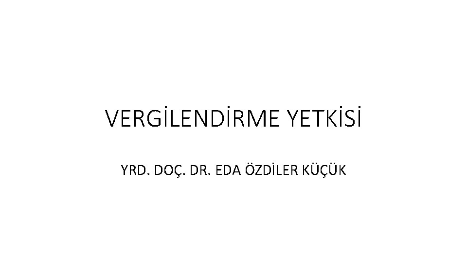 VERGİLENDİRME YETKİSİ YRD. DOÇ. DR. EDA ÖZDİLER KÜÇÜK 