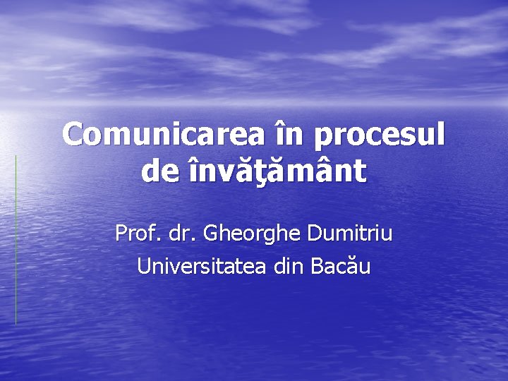 Comunicarea în procesul de învăţământ Prof. dr. Gheorghe Dumitriu Universitatea din Bacău 