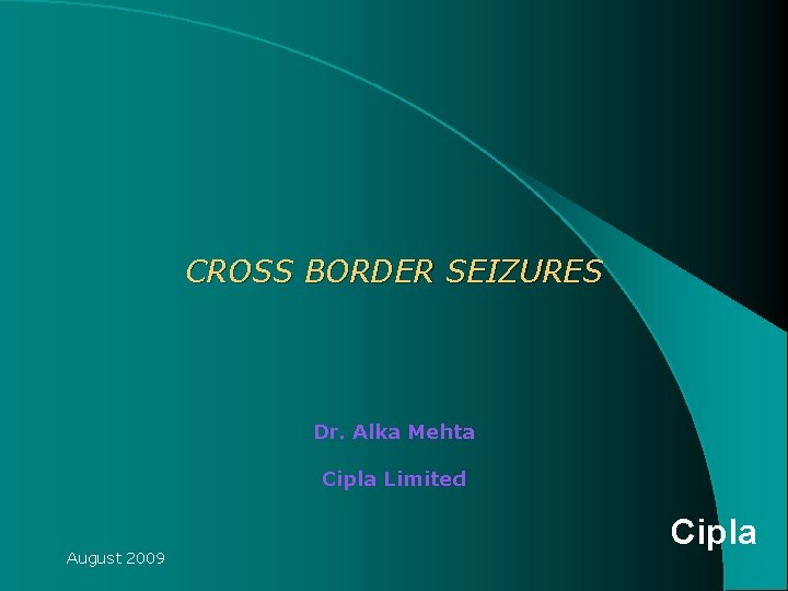 CROSS BORDER SEIZURES Dr. Alka Mehta Cipla Limited August 2009 Cipla CROSS BORDER SEIZURES Dr. Alka Mehta Cipla Limited August 2009 Cipla