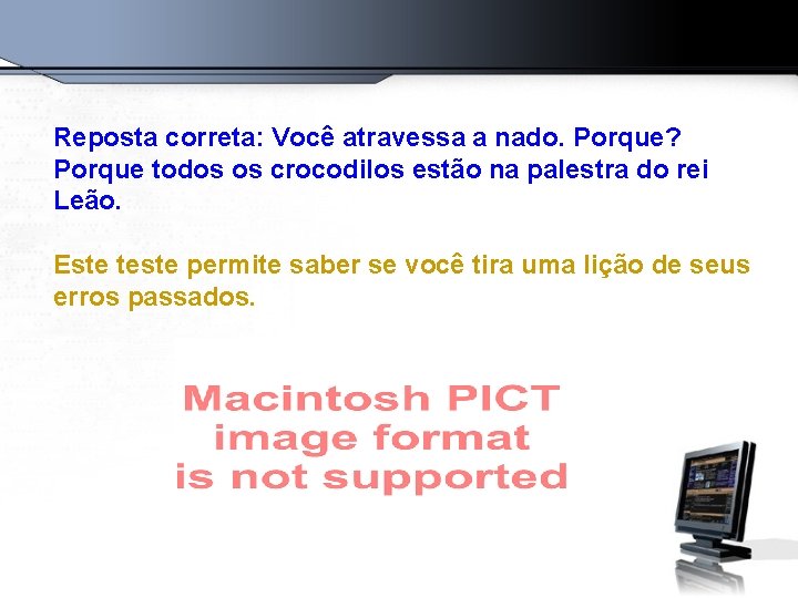 Reposta correta: Você atravessa a nado. Porque? Porque todos os crocodilos estão na palestra