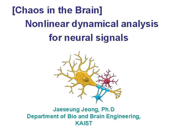 [Chaos in the Brain] Nonlinear dynamical analysis for neural signals Jaeseung Jeong, Ph. D