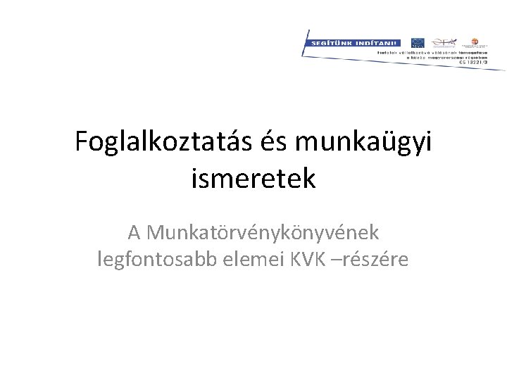 Foglalkoztatás és munkaügyi ismeretek A Munkatörvénykönyvének legfontosabb elemei KVK –részére 