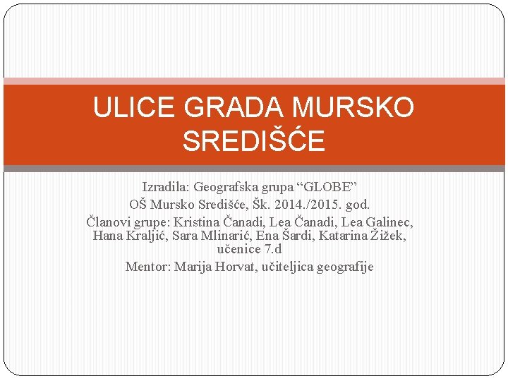 ULICE GRADA MURSKO SREDIŠĆE Izradila: Geografska grupa “GLOBE” OŠ Mursko Središće, Šk. 2014. /2015.